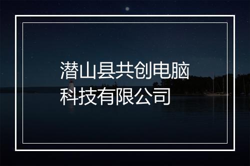 潜山县共创电脑科技有限公司