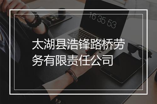 太湖县浩锋路桥劳务有限责任公司