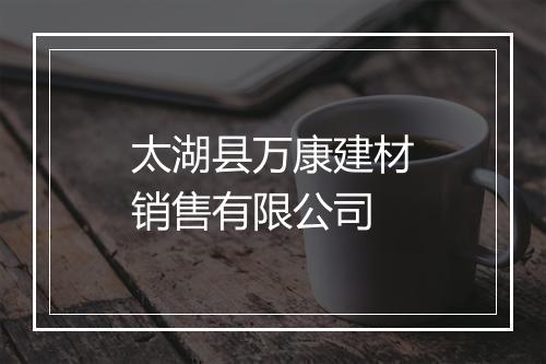 太湖县万康建材销售有限公司