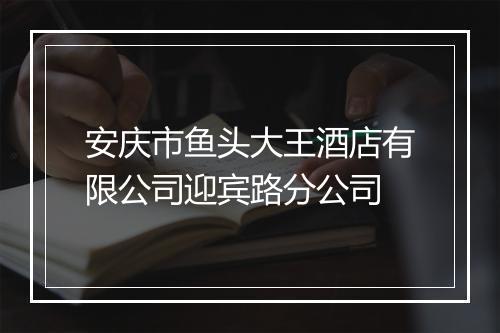 安庆市鱼头大王酒店有限公司迎宾路分公司