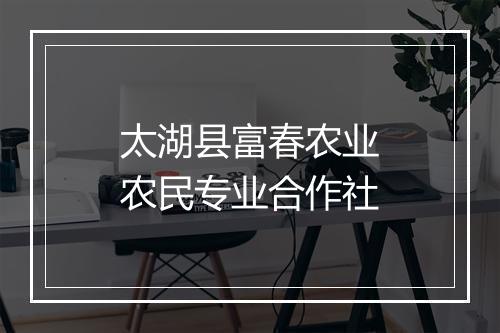 太湖县富春农业农民专业合作社