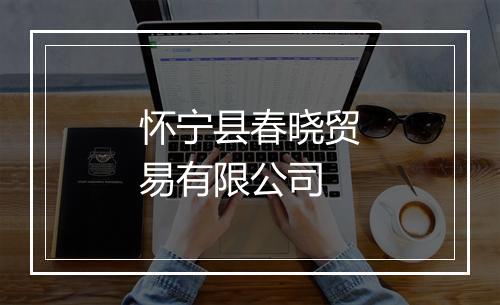 怀宁县春晓贸易有限公司