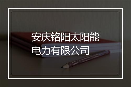 安庆铭阳太阳能电力有限公司
