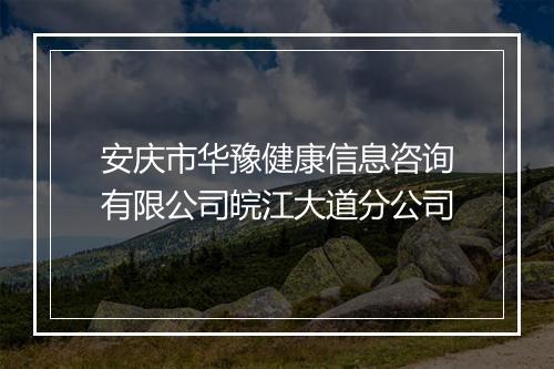 安庆市华豫健康信息咨询有限公司皖江大道分公司