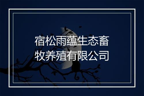 宿松雨蕴生态畜牧养殖有限公司