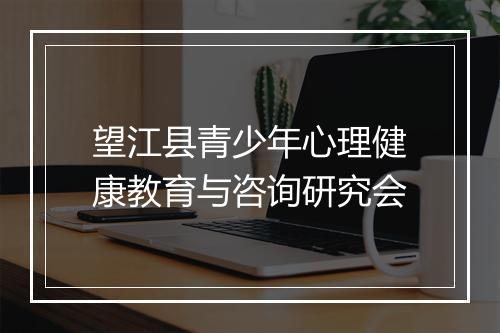 望江县青少年心理健康教育与咨询研究会