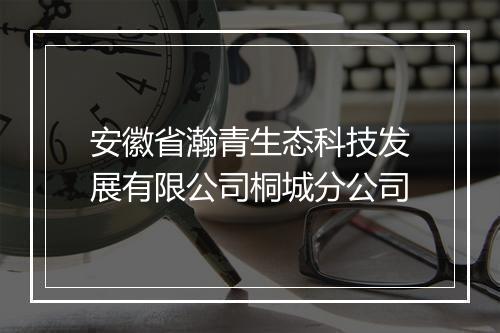 安徽省瀚青生态科技发展有限公司桐城分公司