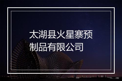 太湖县火星寨预制品有限公司