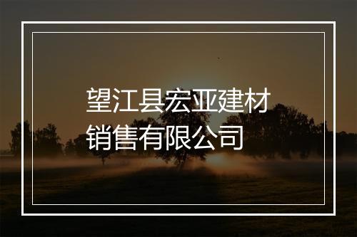 望江县宏亚建材销售有限公司