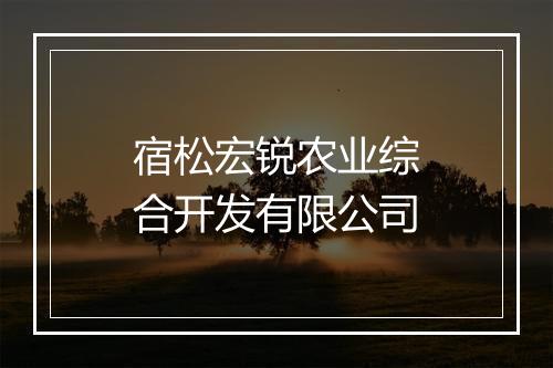 宿松宏锐农业综合开发有限公司