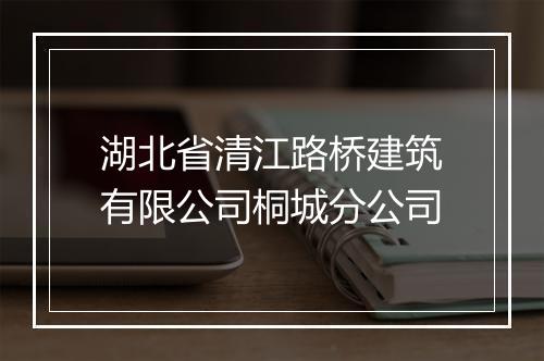 湖北省清江路桥建筑有限公司桐城分公司