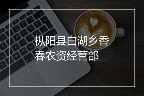 枞阳县白湖乡香春农资经营部