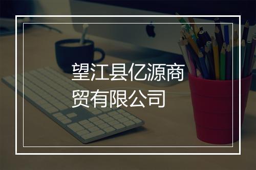 望江县亿源商贸有限公司