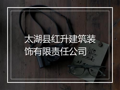 太湖县红升建筑装饰有限责任公司