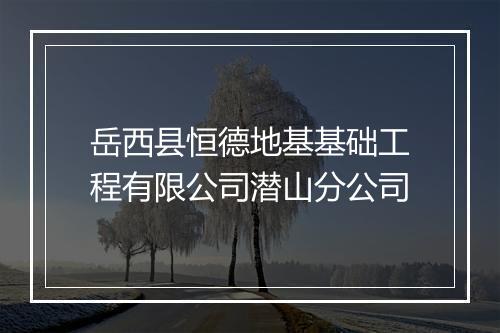 岳西县恒德地基基础工程有限公司潜山分公司