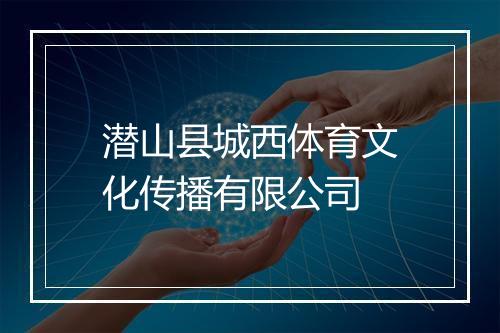 潜山县城西体育文化传播有限公司