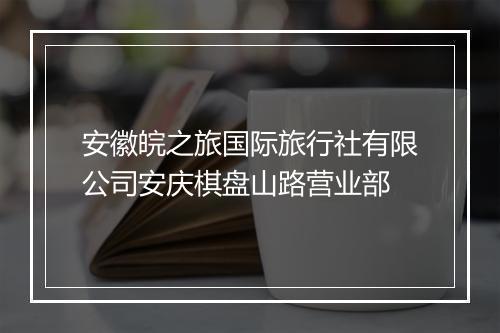 安徽皖之旅国际旅行社有限公司安庆棋盘山路营业部