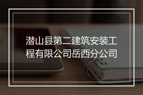 潜山县第二建筑安装工程有限公司岳西分公司