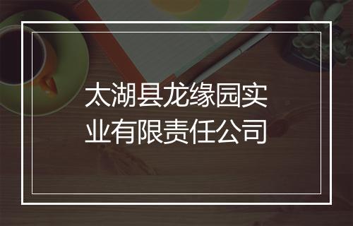 太湖县龙缘园实业有限责任公司