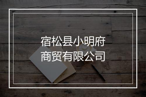 宿松县小明府商贸有限公司