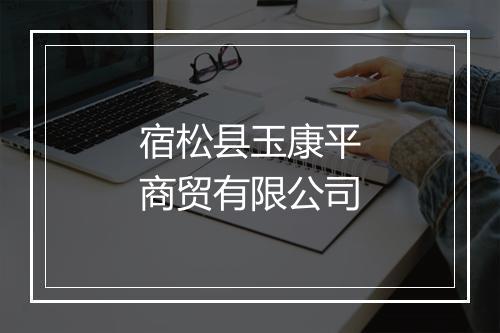 宿松县玉康平商贸有限公司