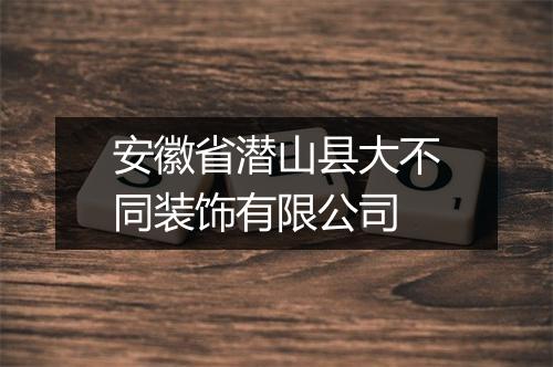 安徽省潜山县大不同装饰有限公司