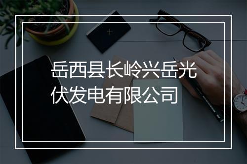 岳西县长岭兴岳光伏发电有限公司