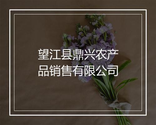望江县鼎兴农产品销售有限公司