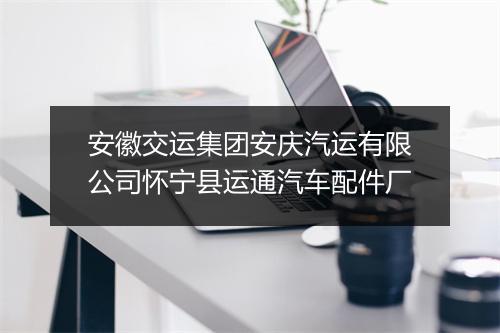 安徽交运集团安庆汽运有限公司怀宁县运通汽车配件厂