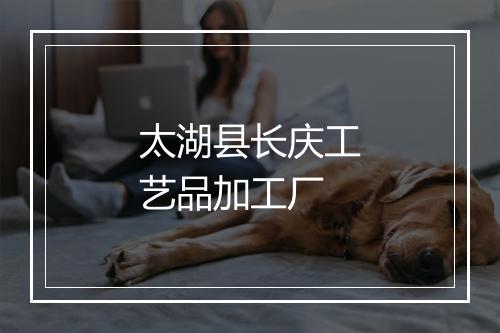 太湖县长庆工艺品加工厂