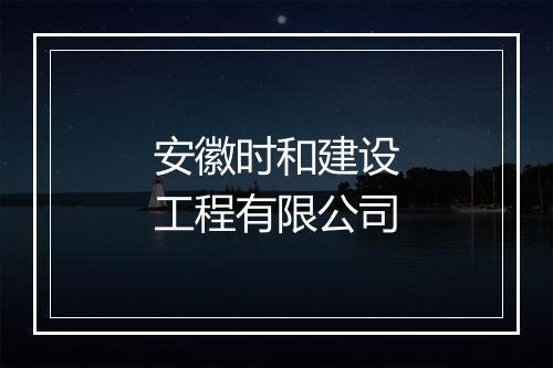 安徽时和建设工程有限公司