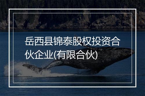 岳西县锦泰股权投资合伙企业(有限合伙)
