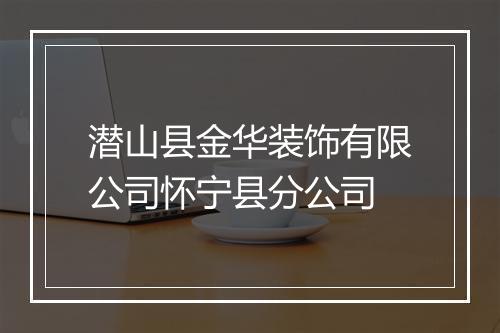 潜山县金华装饰有限公司怀宁县分公司