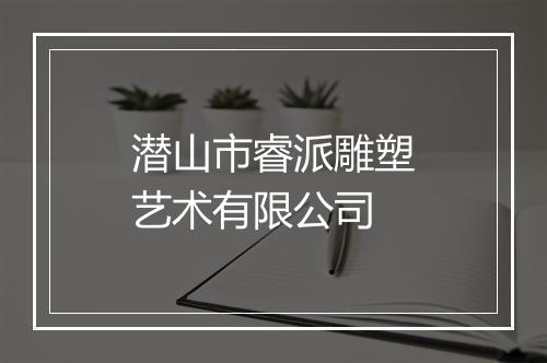 潜山市睿派雕塑艺术有限公司