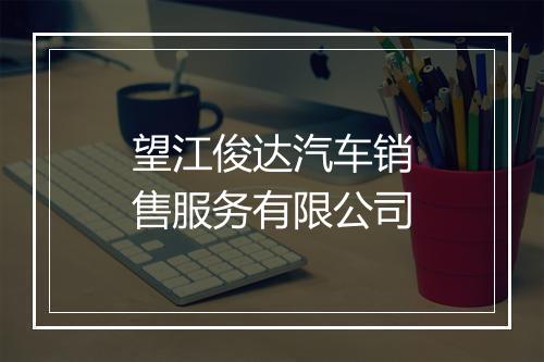 望江俊达汽车销售服务有限公司
