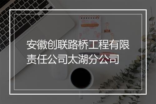 安徽创联路桥工程有限责任公司太湖分公司
