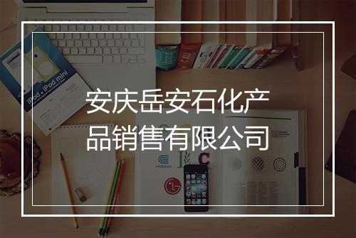 安庆岳安石化产品销售有限公司