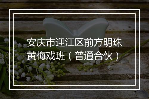 安庆市迎江区前方明珠黄梅戏班（普通合伙）