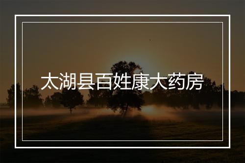 太湖县百姓康大药房