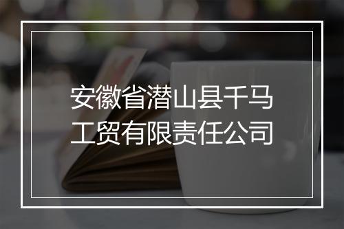 安徽省潜山县千马工贸有限责任公司