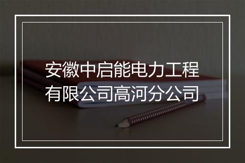 安徽中启能电力工程有限公司高河分公司