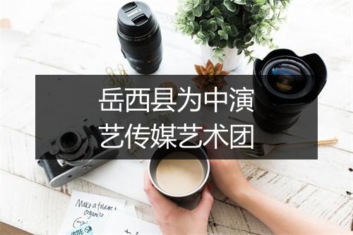 岳西县为中演艺传媒艺术团