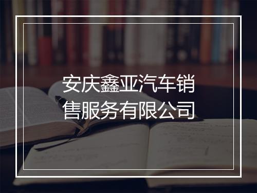 安庆鑫亚汽车销售服务有限公司