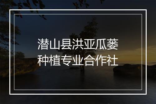 潜山县洪亚瓜蒌种植专业合作社