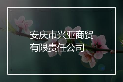 安庆市兴亚商贸有限责任公司
