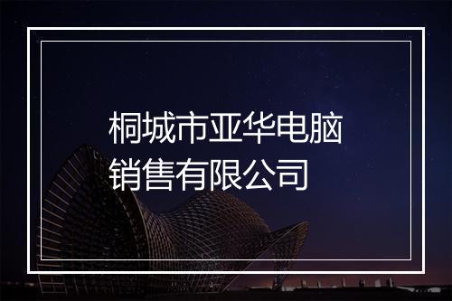 桐城市亚华电脑销售有限公司