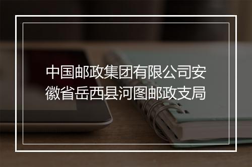 中国邮政集团有限公司安徽省岳西县河图邮政支局