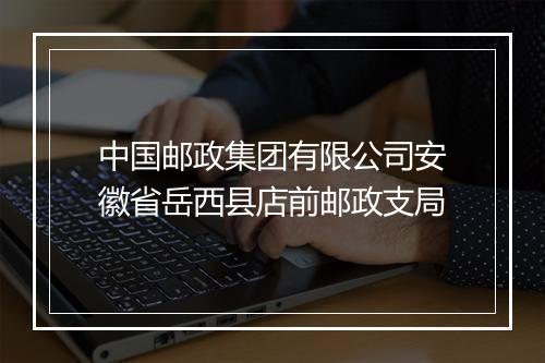 中国邮政集团有限公司安徽省岳西县店前邮政支局