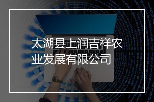 太湖县上润吉祥农业发展有限公司