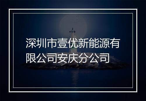 深圳市壹优新能源有限公司安庆分公司